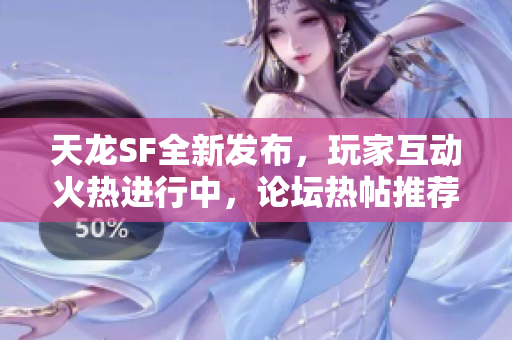 天龙SF全新发布，玩家互动火热进行中，论坛热帖推荐不容错过！