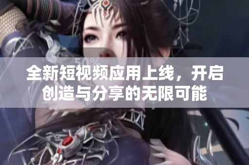 全新短视频应用上线，开启创造与分享的无限可能