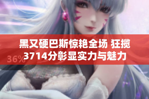 黑又硬巴斯惊艳全场 狂揽3714分彰显实力与魅力