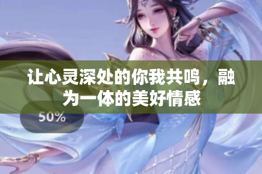 让心灵深处的你我共鸣，融为一体的美好情感