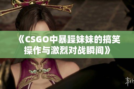 《CSGO中暴躁妹妹的搞笑操作与激烈对战瞬间》