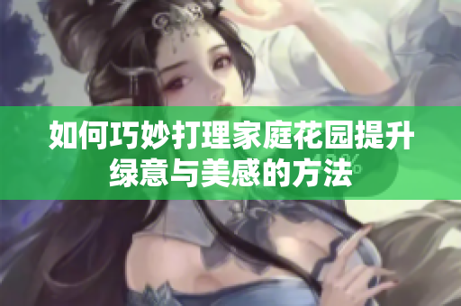 如何巧妙打理家庭花园提升绿意与美感的方法