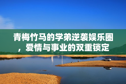 青梅竹马的学弟逆袭娱乐圈，爱情与事业的双重锁定