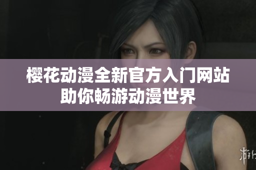 樱花动漫全新官方入门网站助你畅游动漫世界