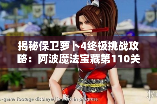 揭秘保卫萝卜4终极挑战攻略：阿波魔法宝藏第110关详解与技巧分享