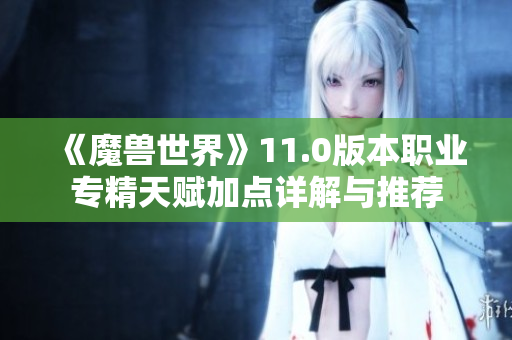 《魔兽世界》11.0版本职业专精天赋加点详解与推荐