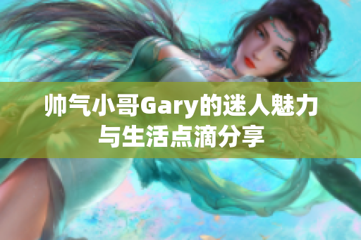 帅气小哥Gary的迷人魅力与生活点滴分享