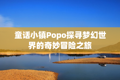 童话小镇Popo探寻梦幻世界的奇妙冒险之旅