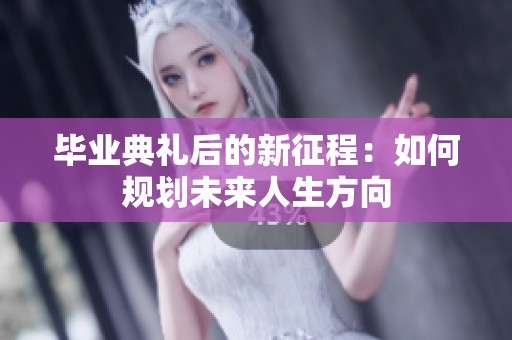 毕业典礼后的新征程：如何规划未来人生方向