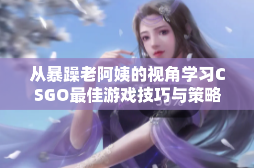 从暴躁老阿姨的视角学习CSGO最佳游戏技巧与策略