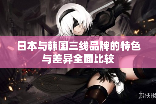 日本与韩国三线品牌的特色与差异全面比较
