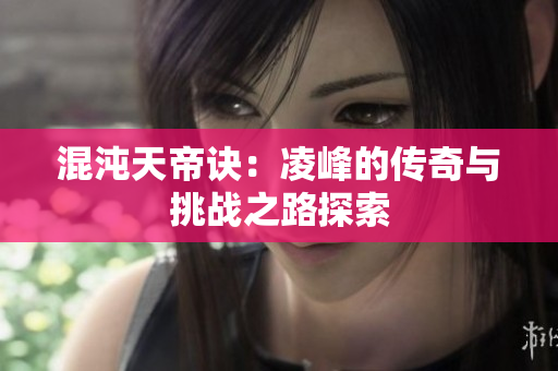 混沌天帝诀：凌峰的传奇与挑战之路探索