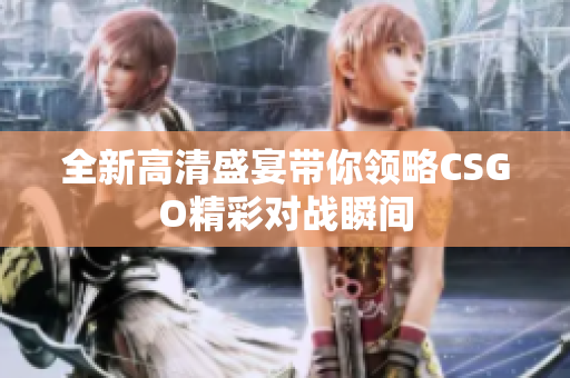 全新高清盛宴带你领略CSGO精彩对战瞬间