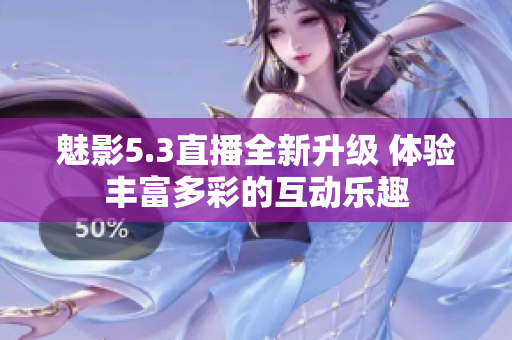 魅影5.3直播全新升级 体验丰富多彩的互动乐趣