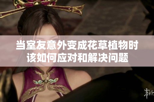 当室友意外变成花草植物时该如何应对和解决问题
