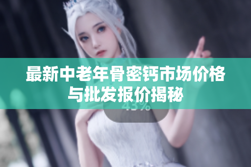 最新中老年骨密钙市场价格与批发报价揭秘