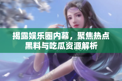 揭露娱乐圈内幕，聚焦热点黑料与吃瓜资源解析