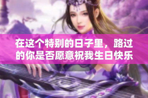 在这个特别的日子里，路过的你是否愿意祝我生日快乐呢