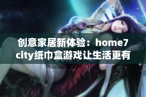 创意家居新体验：home7city纸巾盒游戏让生活更有趣