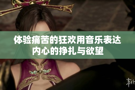 体验痛苦的狂欢用音乐表达内心的挣扎与欲望