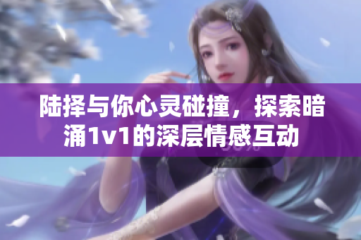 陆择与你心灵碰撞，探索暗涌1v1的深层情感互动