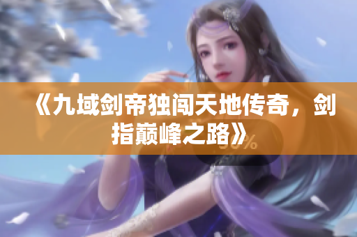 《九域剑帝独闯天地传奇，剑指巅峰之路》