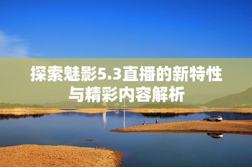 探索魅影5.3直播的新特性与精彩内容解析