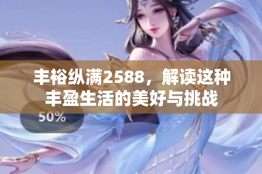 丰裕纵满2588，解读这种丰盈生活的美好与挑战