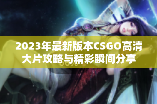 2023年最新版本CSGO高清大片攻略与精彩瞬间分享