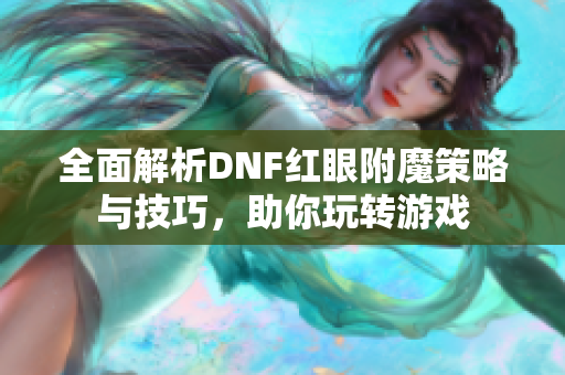 全面解析DNF红眼附魔策略与技巧，助你玩转游戏