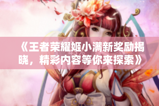 《王者荣耀姬小满新奖励揭晓，精彩内容等你来探索》