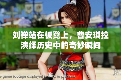 刘禅站在板凳上，曹安琪拉演绎历史中的奇妙瞬间