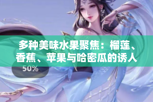 多种美味水果聚焦：榴莲、香蕉、苹果与哈密瓜的诱人风味