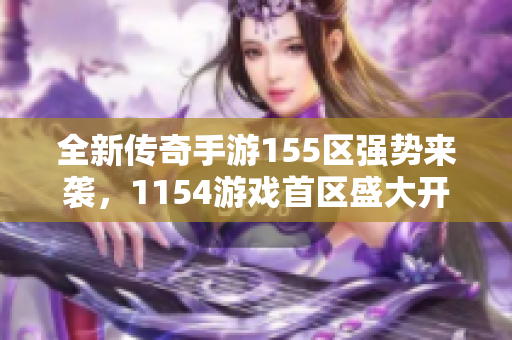 全新传奇手游155区强势来袭，1154游戏首区盛大开服！