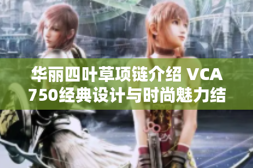 华丽四叶草项链介绍 VCA750经典设计与时尚魅力结合