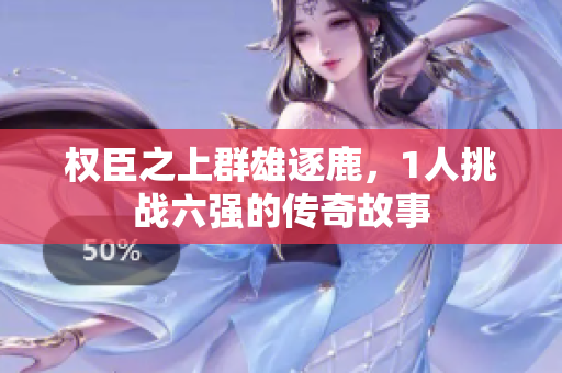 权臣之上群雄逐鹿，1人挑战六强的传奇故事