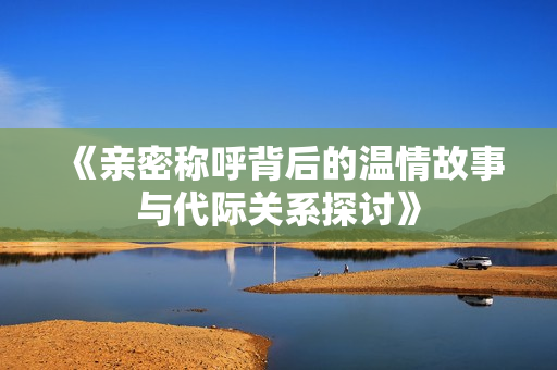 《亲密称呼背后的温情故事与代际关系探讨》