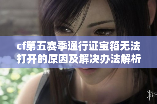 cf第五赛季通行证宝箱无法打开的原因及解决办法解析