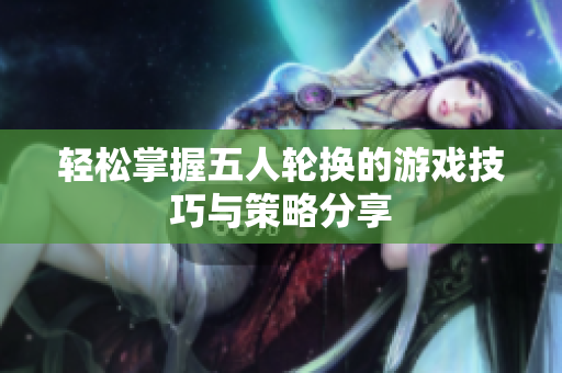 轻松掌握五人轮换的游戏技巧与策略分享