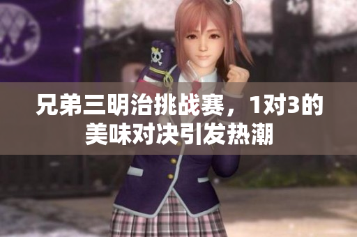 兄弟三明治挑战赛，1对3的美味对决引发热潮