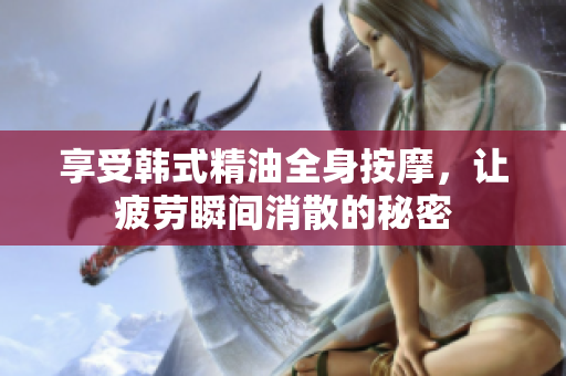 享受韩式精油全身按摩，让疲劳瞬间消散的秘密