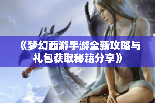 《梦幻西游手游全新攻略与礼包获取秘籍分享》