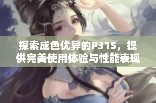 探索成色优异的P31S，提供完美使用体验与性能表现