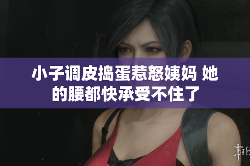 小子调皮捣蛋惹怒姨妈 她的腰都快承受不住了