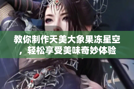 教你制作天美大象果冻星空，轻松享受美味奇妙体验
