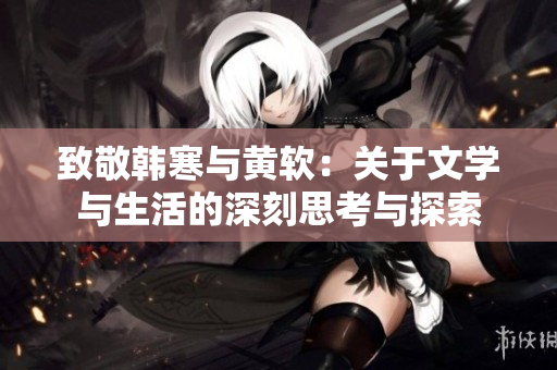 致敬韩寒与黄软：关于文学与生活的深刻思考与探索