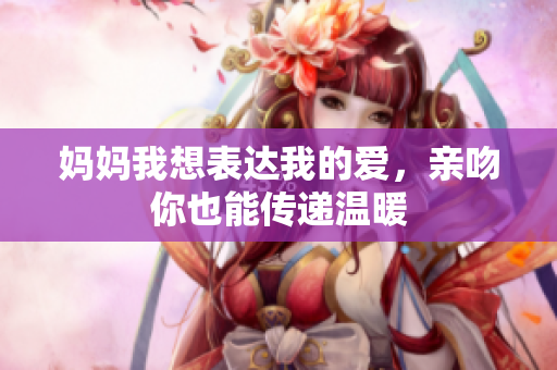妈妈我想表达我的爱，亲吻你也能传递温暖