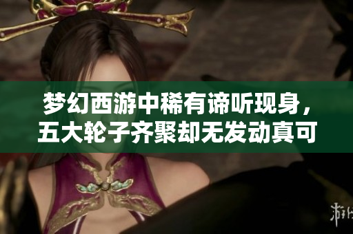 梦幻西游中稀有谛听现身，五大轮子齐聚却无发动真可惜