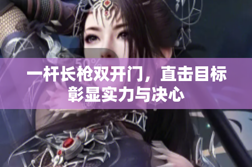 一杆长枪双开门，直击目标彰显实力与决心