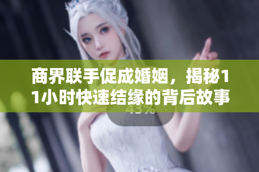 商界联手促成婚姻，揭秘11小时快速结缘的背后故事